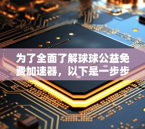 为了全面了解球球公益免费加速器,以下是一步步的建议 为了全面了解球球公益免费加速器,以下是一步步的建议