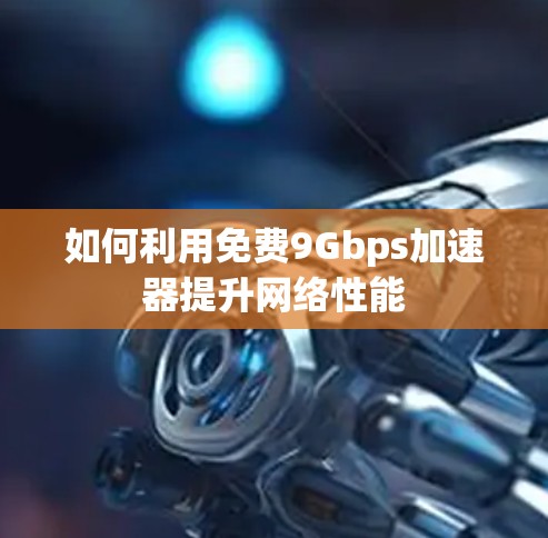 如何利用免费9Gbps加速器提升网络性能 如何利用免费9Gbps加速器提升网络性能