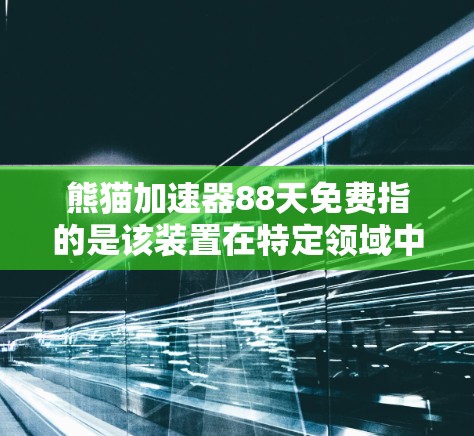 熊猫加速器88天免费指的是该装置在特定领域中通过加速技术提升数据处理效率，提供了一定的免费使用时间。以下是关于熊猫加速器的详细分析