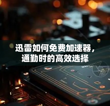 迅雷如何免费加速器,通勤时的高效选择 迅雷如何免费加速器,通勤时的高效选择