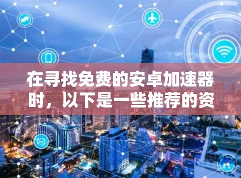 在寻找免费的安卓加速器时,以下是一些推荐的资源,它们都是经过安全测试,且功能强大 在寻找免费的安卓加速器时,以下是一些推荐的资源,它们都是经过安全测试,且功能强大