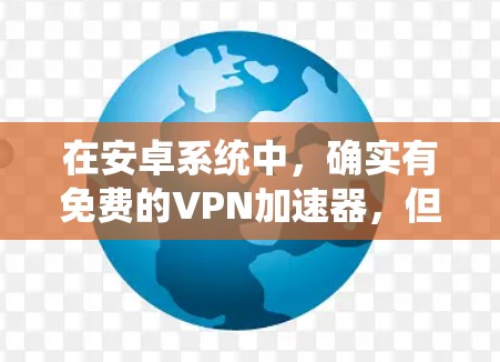 在安卓系统中,确实有免费的VPN加速器,但选择时需根据需求和预算进行权衡。以下是一些推荐的免费VPN加速器,涵盖了基本功能和一些高级选项 在安卓系统中,确实有免费的VPN加速器,但选择时需根据需求和预算进行权衡。以下是一些推荐的免费VPN加速器,涵盖了基本功能和一些高级选项