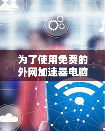 为了使用免费的外网加速器电脑,你可以尝试以下方法 为了使用免费的外网加速器电脑,你可以尝试以下方法
