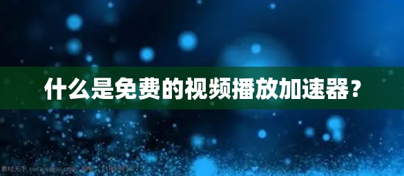什么是免费的视频播放加速器? 什么是免费的视频播放加速器?