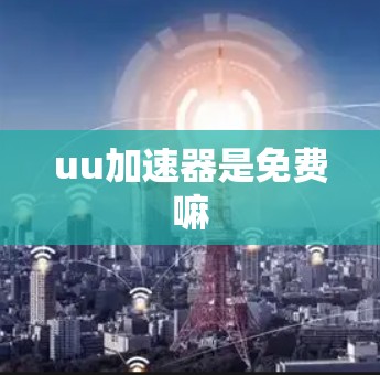 uu加速器是免费嘛 uu加速器是免费嘛