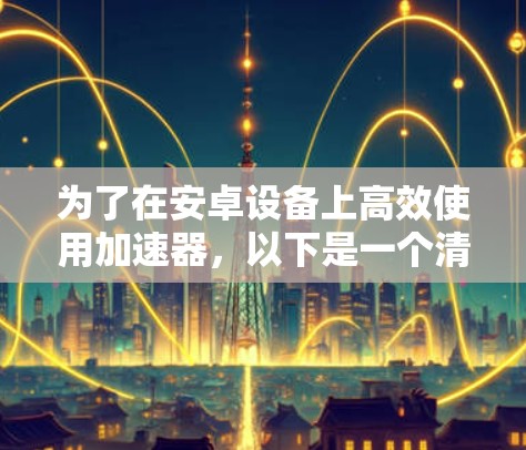 为了在安卓设备上高效使用加速器,以下是一个清晰的指南 为了在安卓设备上高效使用加速器,以下是一个清晰的指南