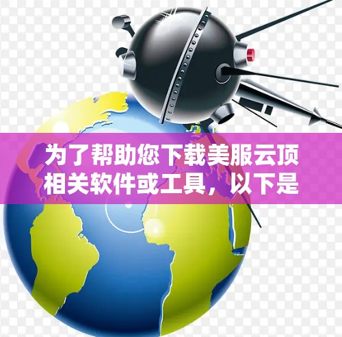 为了帮助您下载美服云顶相关软件或工具,以下是一步步的解决方案 为了帮助您下载美服云顶相关软件或工具,以下是一步步的解决方案