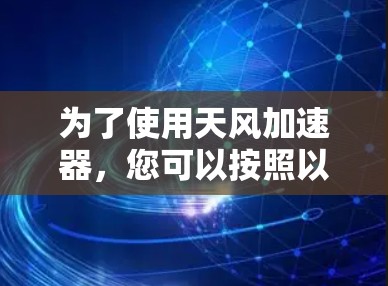 为了使用天风加速器,您可以按照以下步骤进行操作 为了使用天风加速器,您可以按照以下步骤进行操作