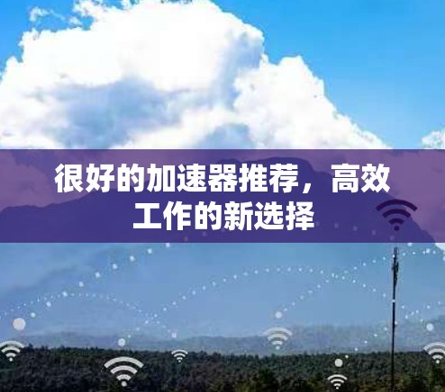 很好的加速器推荐,高效工作的新选择 很好的加速器推荐,高效工作的新选择