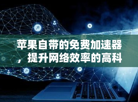 苹果自带的免费加速器,提升网络效率的高科技解决方案 苹果自带的免费加速器,提升网络效率的高科技解决方案
