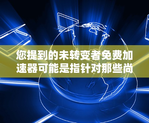 您提到的未转变者免费加速器可能是指针对那些尚未完成某个任务或流程的加速工具或方法。如果需要快速完成任务或流程,可以考虑以下几种方法 您提到的未转变者免费加速器可能是指针对那些尚未完成某个任务或流程的加速工具或方法。如果需要快速完成任务或流程,可以考虑以下几种方法