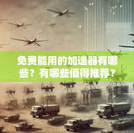 免费能用的加速器有哪些?有哪些值得推荐? 免费能用的加速器有哪些?有哪些值得推荐?