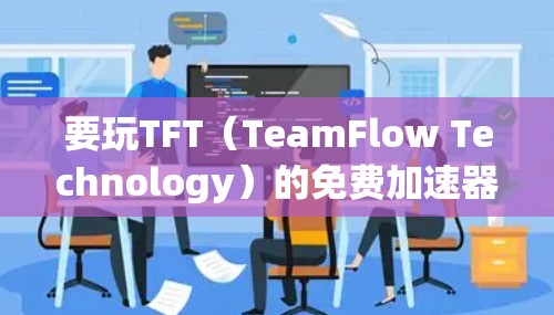 要玩TFT(TeamFlow Technology)的免费加速器,可以按照以下步骤进行 要玩TFT(TeamFlow Technology)的免费加速器,可以按照以下步骤进行