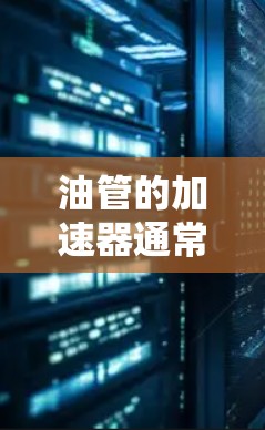 油管的加速器通常是为了延长油管的使用寿命而使用的部件。如果你正在购买或使用油管,可以考虑以下几点 油管的加速器通常是为了延长油管的使用寿命而使用的部件。如果你正在购买或使用油管,可以考虑以下几点