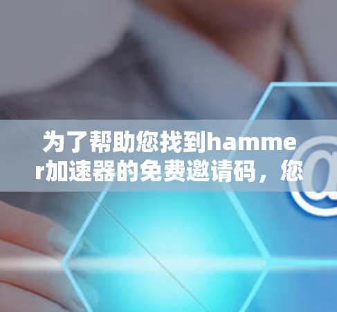 为了帮助您找到hammer加速器的免费邀请码,您可以按照以下步骤进行 为了帮助您找到hammer加速器的免费邀请码,您可以按照以下步骤进行