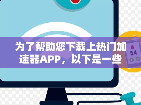 为了帮助您下载上热门加速器APP,以下是一些步骤和建议 为了帮助您下载上热门加速器APP,以下是一些步骤和建议
