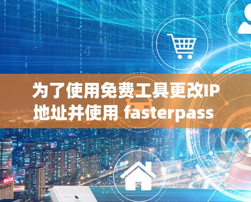为了使用免费工具更改IP地址并使用 fasterpass 加速网络,您可以按照以下步骤操作 为了使用免费工具更改IP地址并使用 fasterpass 加速网络,您可以按照以下步骤操作