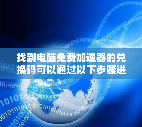 找到电脑免费加速器的兑换码可以通过以下步骤进行 找到电脑免费加速器的兑换码可以通过以下步骤进行