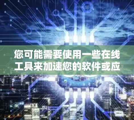您可能需要使用一些在线工具来加速您的软件或应用。以下是一些推荐的工具 您可能需要使用一些在线工具来加速您的软件或应用。以下是一些推荐的工具