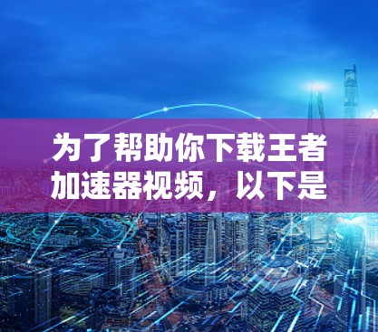 为了帮助你下载王者加速器视频,以下是一些步骤和建议 为了帮助你下载王者加速器视频,以下是一些步骤和建议