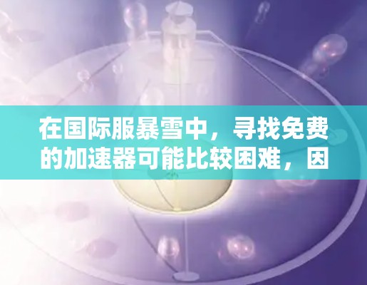 在国际服暴雪中,寻找免费的加速器可能比较困难,因为游戏本身会对加速器的使用进行限制。不过,有一些国内的加速器平台可以提供帮助。以下是一些推荐的资源和步骤 在国际服暴雪中,寻找免费的加速器可能比较困难,因为游戏本身会对加速器的使用进行限制。不过,有一些国内的加速器平台可以提供帮助。以下是一些推荐的资源和步骤