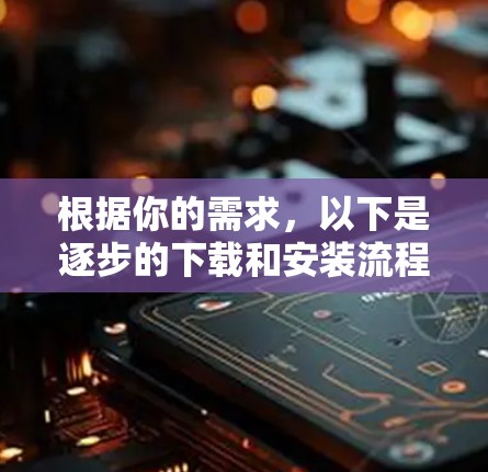 根据你的需求,以下是逐步的下载和安装流程