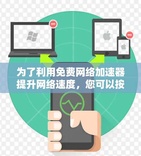 为了利用免费网络加速器提升网络速度,您可以按照以下步骤进行选择和使用 为了利用免费网络加速器提升网络速度,您可以按照以下步骤进行选择和使用