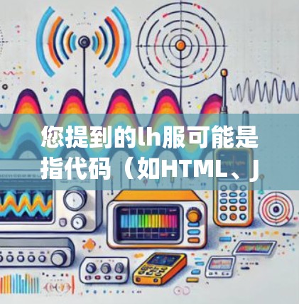 您提到的lh服可能是指代码（如HTML、JavaScript）或软件（如加速器）如果您想要下载免费的加速器或代码，请根据以下情况提供详细信息