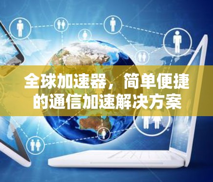 全球加速器,简单便捷的通信加速解决方案 全球加速器,简单便捷的通信加速解决方案