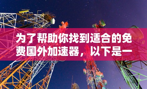 为了帮助你找到适合的免费国外加速器,以下是一步步的建议