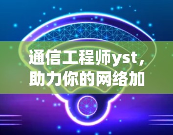 通信工程师yst,助力你的网络加速器选择 通信工程师yst,助力你的网络加速器选择