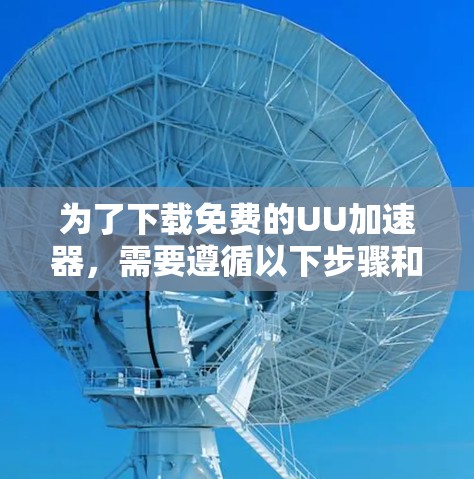 为了下载免费的UU加速器,需要遵循以下步骤和注意事项
