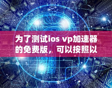 为了测试ios vp加速器的免费版,可以按照以下步骤进行 为了测试ios vp加速器的免费版,可以按照以下步骤进行