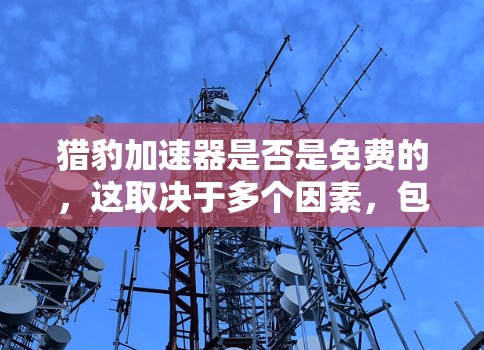 猎豹加速器是否是免费的,这取决于多个因素,包括其功能、用户基础、官方信息以及用户反馈。以下是综合分析 猎豹加速器是否是免费的,这取决于多个因素,包括其功能、用户基础、官方信息以及用户反馈。以下是综合分析