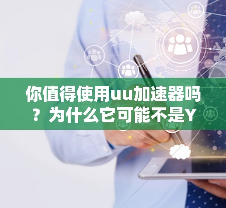 你值得使用uu加速器吗?为什么它可能不是You想要的工具! 你值得使用uu加速器吗?为什么它可能不是You想要的工具!