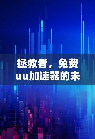 拯救者,免费uu加速器的未来 拯救者,免费uu加速器的未来