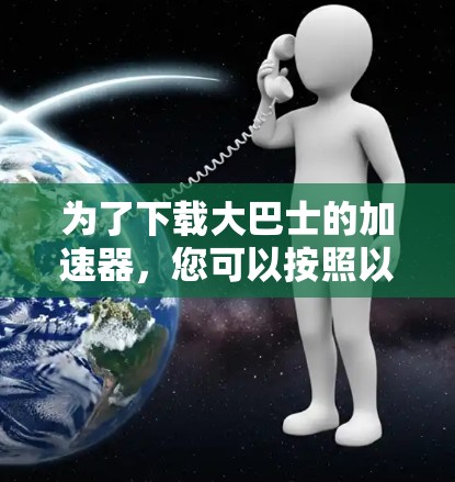 为了下载大巴士的加速器,您可以按照以下步骤进行 为了下载大巴士的加速器,您可以按照以下步骤进行