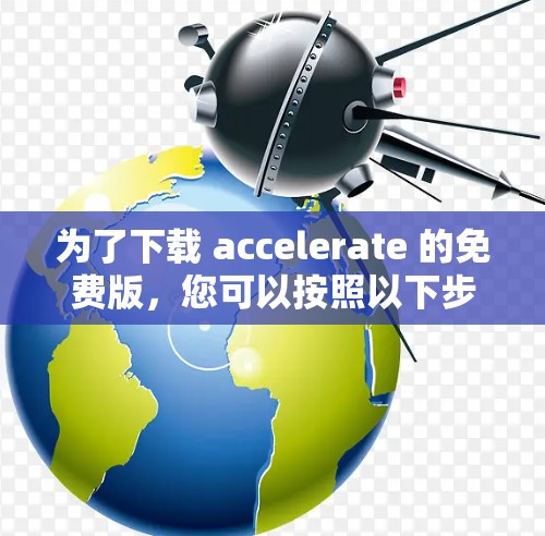 为了下载 accelerate 的免费版,您可以按照以下步骤进行 为了下载 accelerate 的免费版,您可以按照以下步骤进行
