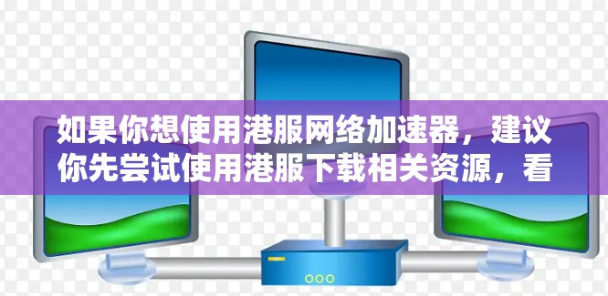 如果你想使用港服网络加速器,建议你先尝试使用港服下载相关资源,看看是否符合你的需求。如果下载效果不错,可以尝试联系港服客服,询问是否可以提供免费的下载工具或搜索功能 如果你想使用港服网络加速器,建议你先尝试使用港服下载相关资源,看看是否符合你的需求。如果下载效果不错,可以尝试联系港服客服,询问是否可以提供免费的下载工具或搜索功能