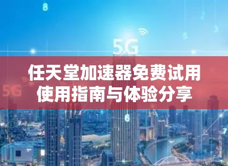 任天堂加速器免费试用使用指南与体验分享 任天堂加速器免费试用使用指南与体验分享