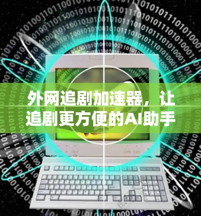 外网追剧加速器,让追剧更方便的AI助手 外网追剧加速器,让追剧更方便的AI助手