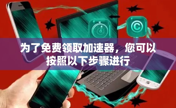为了免费领取加速器,您可以按照以下步骤进行 为了免费领取加速器,您可以按照以下步骤进行