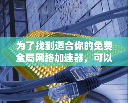 为了找到适合你的免费全局网络加速器,可以按照以下步骤进行 为了找到适合你的免费全局网络加速器,可以按照以下步骤进行