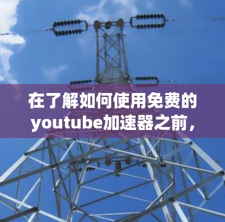 在了解如何使用免费的youtube加速器之前,以下是一些有条理的步骤指南,帮助你高效地下载视频 在了解如何使用免费的youtube加速器之前,以下是一些有条理的步骤指南,帮助你高效地下载视频