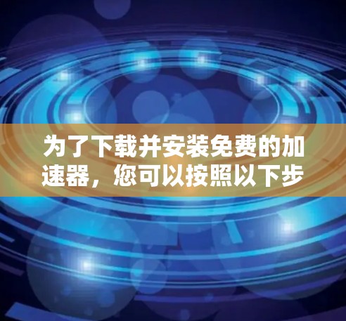 为了下载并安装免费的加速器,您可以按照以下步骤操作 为了下载并安装免费的加速器,您可以按照以下步骤操作