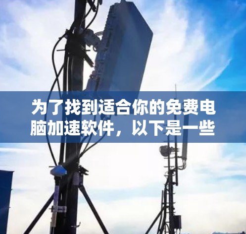 为了找到适合你的免费电脑加速软件,以下是一些步骤性的建议 为了找到适合你的免费电脑加速软件,以下是一些步骤性的建议