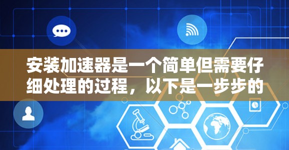 安装加速器是一个简单但需要仔细处理的过程,以下是一步步的指南 安装加速器是一个简单但需要仔细处理的过程,以下是一步步的指南