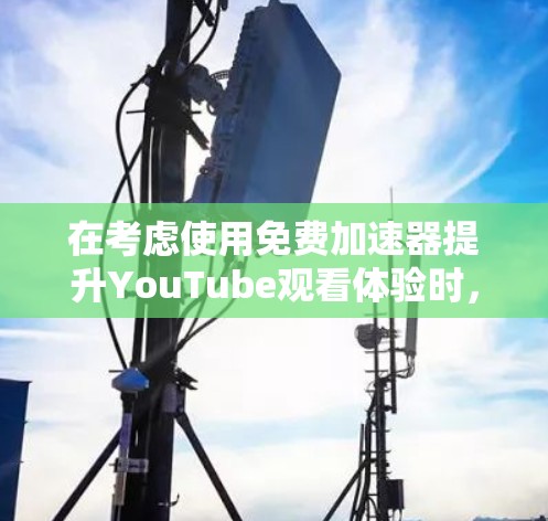 在考虑使用免费加速器提升YouTube观看体验时,以下是一个有条理的总结和建议 在考虑使用免费加速器提升YouTube观看体验时,以下是一个有条理的总结和建议