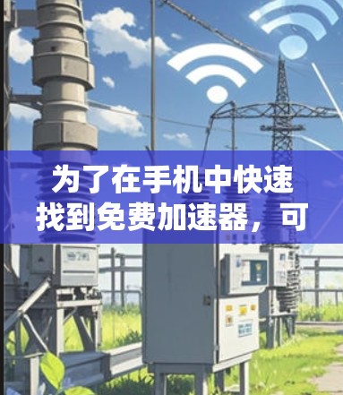 为了在手机中快速找到免费加速器,可以按照以下步骤进行 为了在手机中快速找到免费加速器,可以按照以下步骤进行