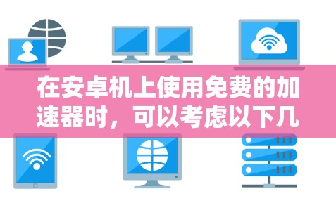 在安卓机上使用免费的加速器时,可以考虑以下几种选项,每种都有其适用场景和特点 在安卓机上使用免费的加速器时,可以考虑以下几种选项,每种都有其适用场景和特点